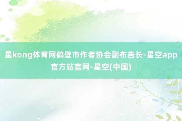 星kong体育网鹤壁市作者协会副布告长-星空app官方站官网-星空(中国)