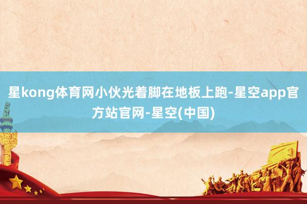 星kong体育网小伙光着脚在地板上跑-星空app官方站官网-星空(中国)
