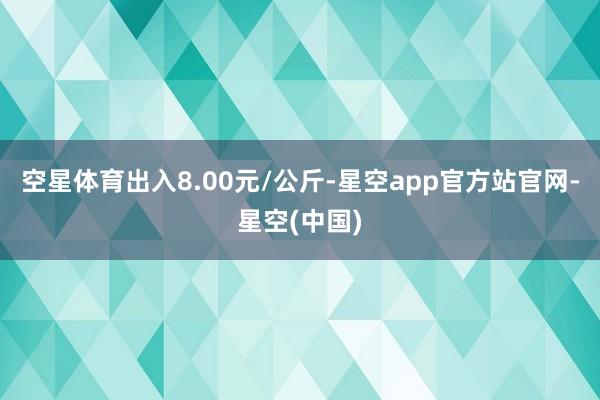空星体育出入8.00元/公斤-星空app官方站官网-星空(中国)