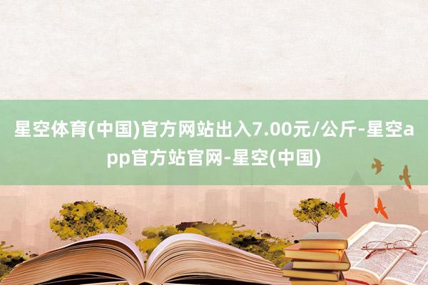 星空体育(中国)官方网站出入7.00元/公斤-星空app官方站官网-星空(中国)