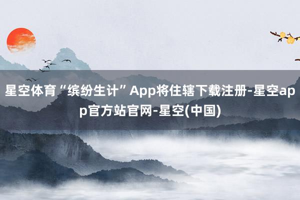 星空体育“缤纷生计”App将住辖下载注册-星空app官方站官网-星空(中国)