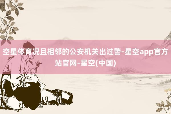 空星体育况且相邻的公安机关出过警-星空app官方站官网-星空(中国)