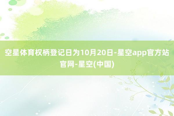 空星体育权柄登记日为10月20日-星空app官方站官网-星空(中国)