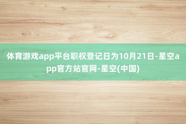 体育游戏app平台职权登记日为10月21日-星空app官方站官网-星空(中国)