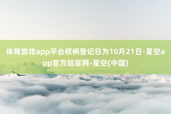 体育游戏app平台权柄登记日为10月21日-星空app官方站官网-星空(中国)