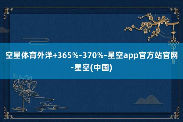 空星体育外洋+365%-370%-星空app官方站官网-星空(中国)