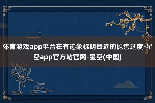 体育游戏app平台在有迹象标明最近的抛售过度-星空app官方站官网-星空(中国)