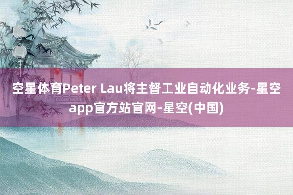空星体育Peter Lau将主督工业自动化业务-星空app官方站官网-星空(中国)