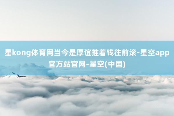 星kong体育网当今是厚谊推着钱往前滚-星空app官方站官网-星空(中国)