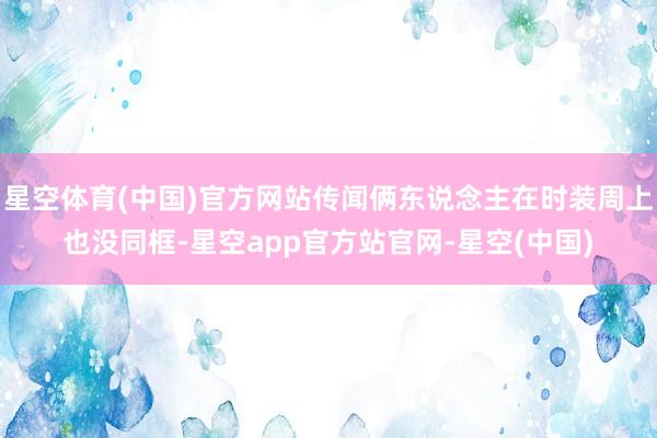 星空体育(中国)官方网站传闻俩东说念主在时装周上也没同框-星空app官方站官网-星空(中国)