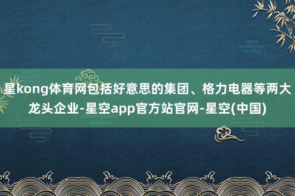 星kong体育网包括好意思的集团、格力电器等两大龙头企业-星空app官方站官网-星空(中国)