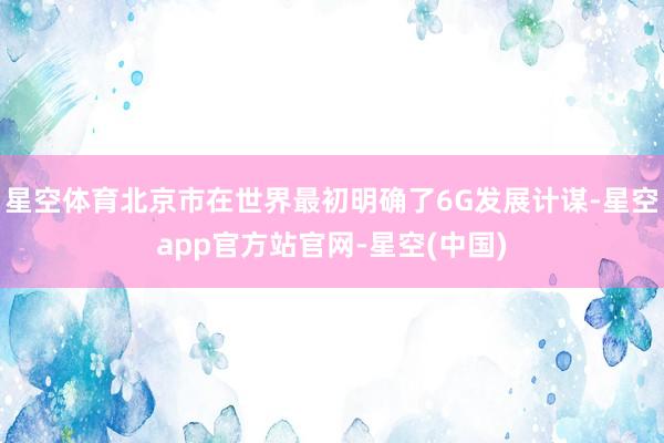 星空体育北京市在世界最初明确了6G发展计谋-星空app官方站官网-星空(中国)