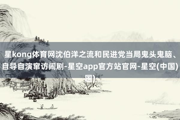 星kong体育网沈伯洋之流和民进党当局鬼头鬼脑、自导自演窜访闹剧-星空app官方站官网-星空(中国)