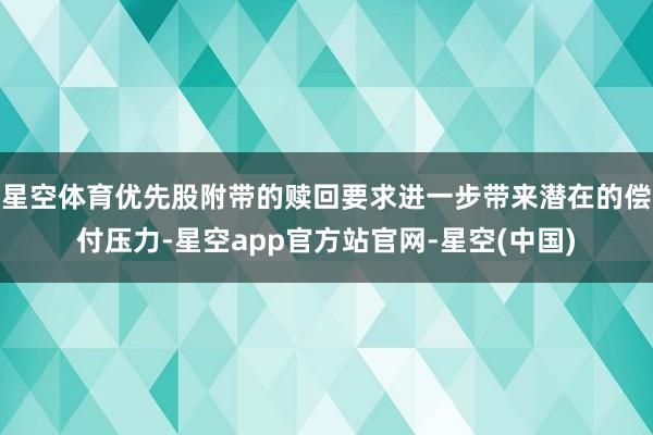 星空体育优先股附带的赎回要求进一步带来潜在的偿付压力-星空app官方站官网-星空(中国)