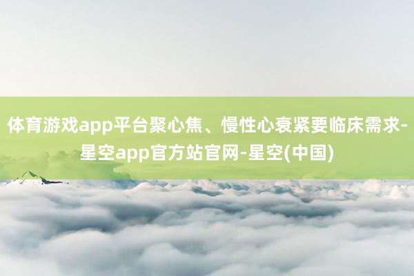 体育游戏app平台聚心焦、慢性心衰紧要临床需求-星空app官方站官网-星空(中国)