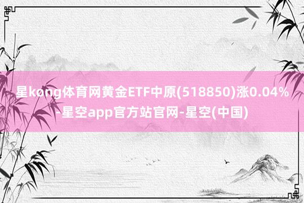 星kong体育网黄金ETF中原(518850)涨0.04%-星空app官方站官网-星空(中国)
