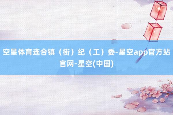 空星体育连合镇（街）纪（工）委-星空app官方站官网-星空(中国)