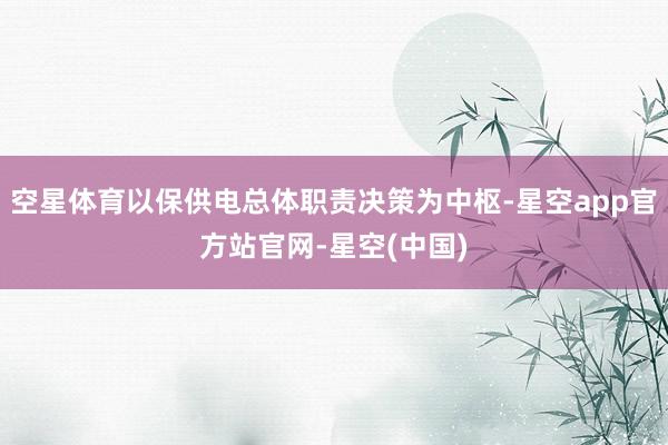 空星体育以保供电总体职责决策为中枢-星空app官方站官网-星空(中国)