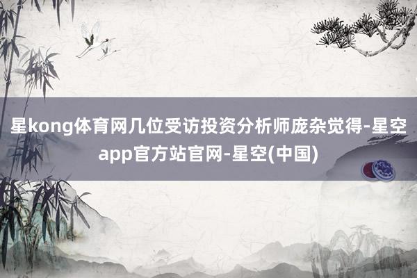 星kong体育网 几位受访投资分析师庞杂觉得-星空app官方站官网-星空(中国)