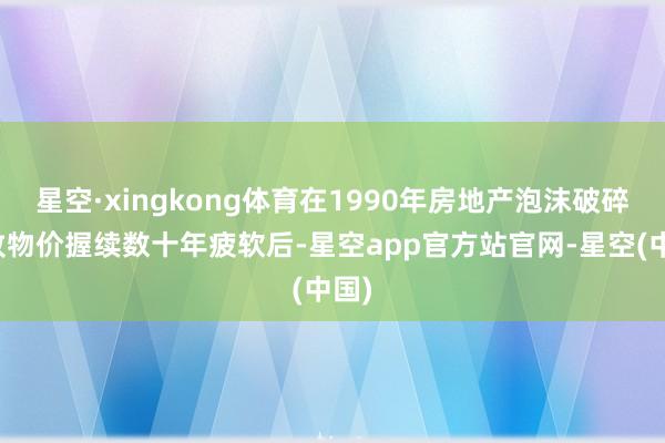 星空·xingkong体育在1990年房地产泡沫破碎导致物价握续数十年疲软后-星空app官方站官网-星空(中国)