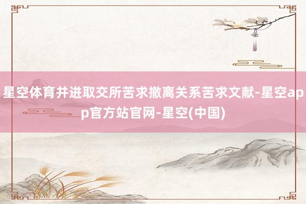 星空体育并进取交所苦求撤离关系苦求文献-星空app官方站官网-星空(中国)