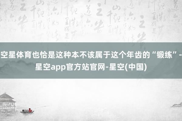 空星体育也恰是这种本不该属于这个年齿的“锻练”-星空app官方站官网-星空(中国)