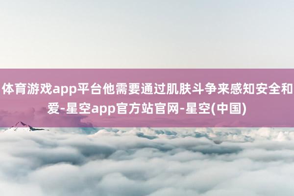体育游戏app平台他需要通过肌肤斗争来感知安全和爱-星空app官方站官网-星空(中国)