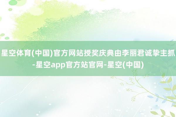 星空体育(中国)官方网站授奖庆典由李丽君诚挚主抓-星空app官方站官网-星空(中国)