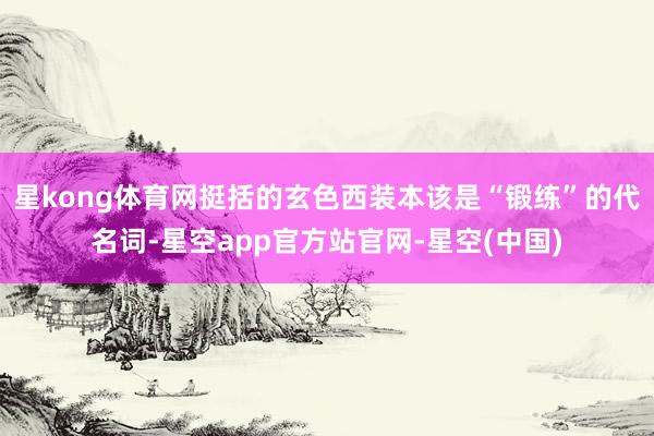星kong体育网挺括的玄色西装本该是“锻练”的代名词-星空app官方站官网-星空(中国)