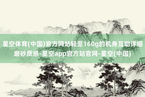 星空体育(中国)官方网站轻至160g的机身互助详细磨砂质感-星空app官方站官网-星空(中国)