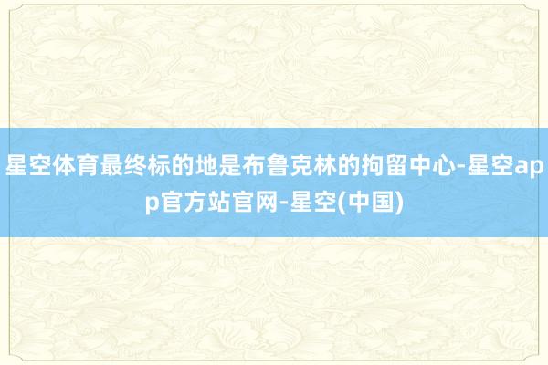 星空体育最终标的地是布鲁克林的拘留中心-星空app官方站官网-星空(中国)