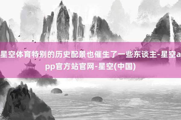 星空体育特别的历史配景也催生了一些东谈主-星空app官方站官网-星空(中国)