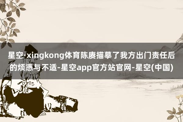 星空·xingkong体育陈赓描摹了我方出门责任后的烦懑与不适-星空app官方站官网-星空(中国)