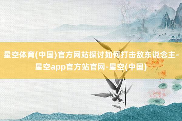 星空体育(中国)官方网站探讨如何打击敌东说念主-星空app官方站官网-星空(中国)