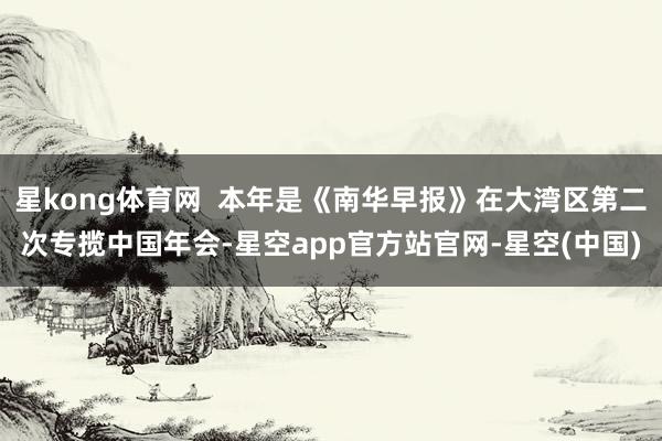 星kong体育网  本年是《南华早报》在大湾区第二次专揽中国年会-星空app官方站官网-星空(中国)