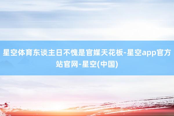 星空体育东谈主日不愧是官媒天花板-星空app官方站官网-星空(中国)