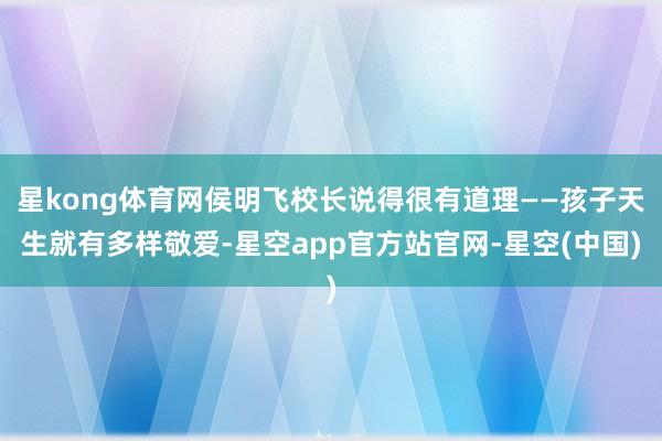 星kong体育网侯明飞校长说得很有道理——孩子天生就有多样敬爱-星空app官方站官网-星空(中国)