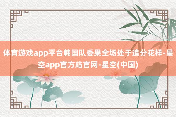 体育游戏app平台韩国队委果全场处于追分花样-星空app官方站官网-星空(中国)