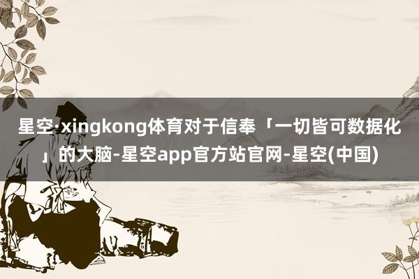星空·xingkong体育对于信奉「一切皆可数据化」的大脑-星空app官方站官网-星空(中国)