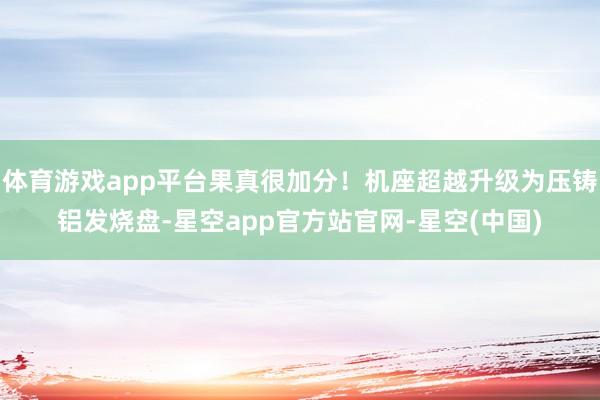 体育游戏app平台果真很加分！机座超越升级为压铸铝发烧盘-星空app官方站官网-星空(中国)